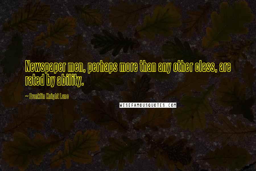Franklin Knight Lane Quotes: Newspaper men, perhaps more than any other class, are rated by ability.