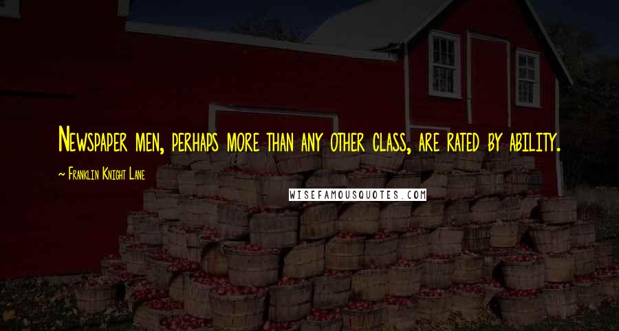 Franklin Knight Lane Quotes: Newspaper men, perhaps more than any other class, are rated by ability.