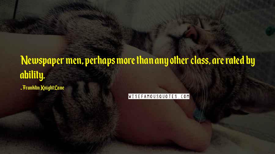 Franklin Knight Lane Quotes: Newspaper men, perhaps more than any other class, are rated by ability.
