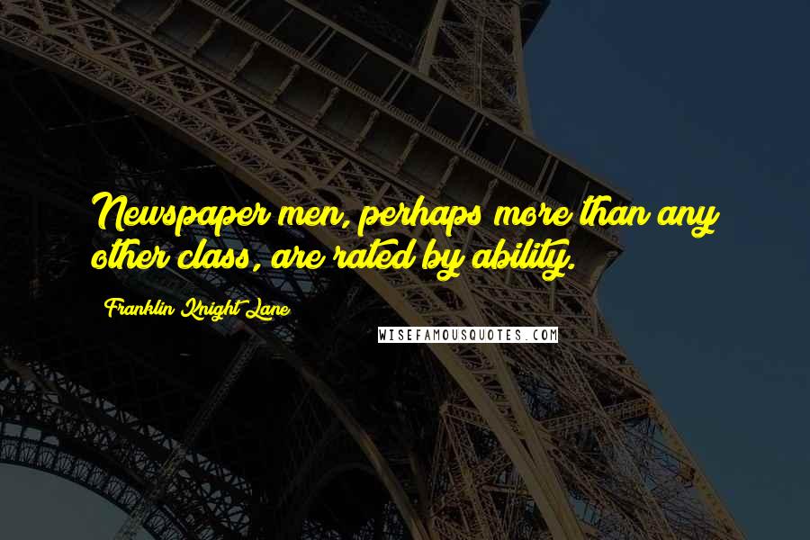 Franklin Knight Lane Quotes: Newspaper men, perhaps more than any other class, are rated by ability.