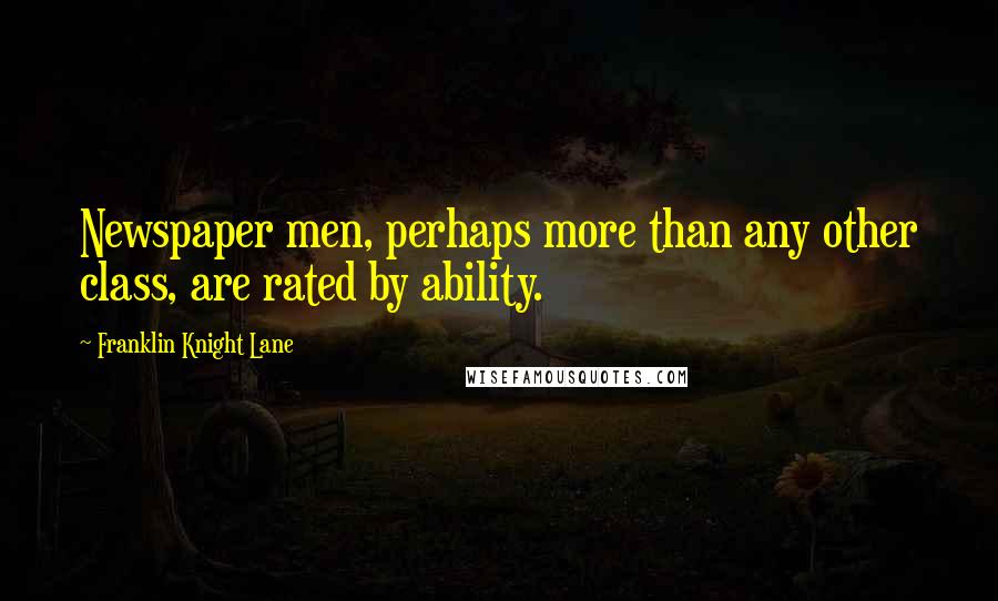 Franklin Knight Lane Quotes: Newspaper men, perhaps more than any other class, are rated by ability.