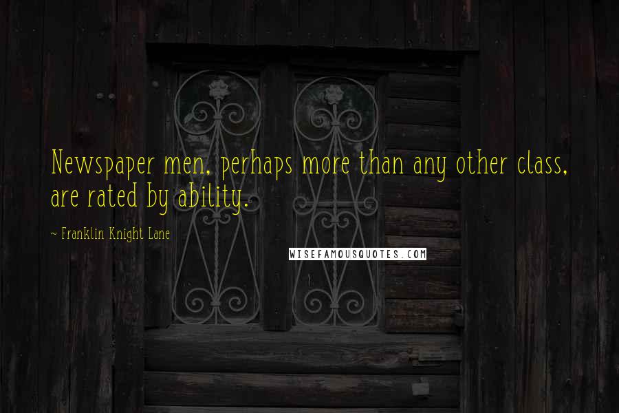 Franklin Knight Lane Quotes: Newspaper men, perhaps more than any other class, are rated by ability.
