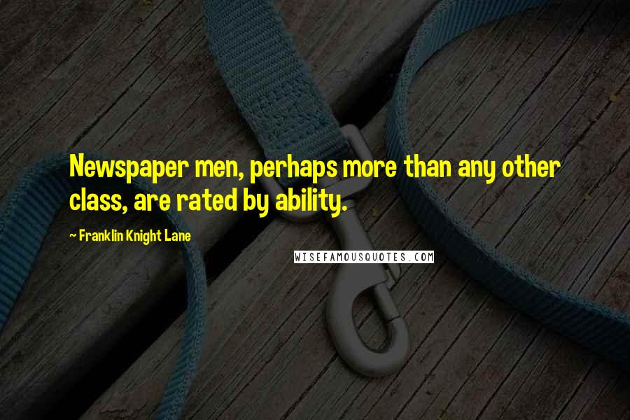 Franklin Knight Lane Quotes: Newspaper men, perhaps more than any other class, are rated by ability.