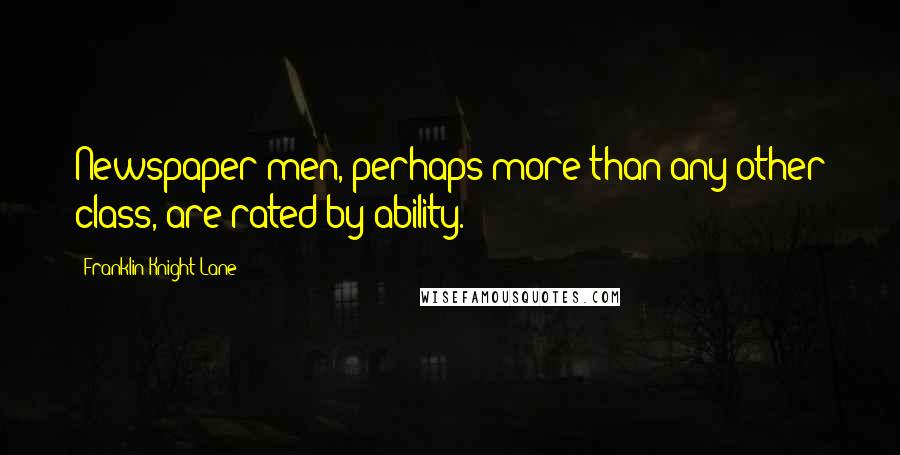 Franklin Knight Lane Quotes: Newspaper men, perhaps more than any other class, are rated by ability.
