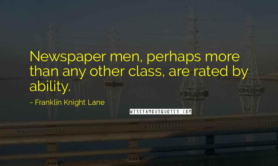 Franklin Knight Lane Quotes: Newspaper men, perhaps more than any other class, are rated by ability.