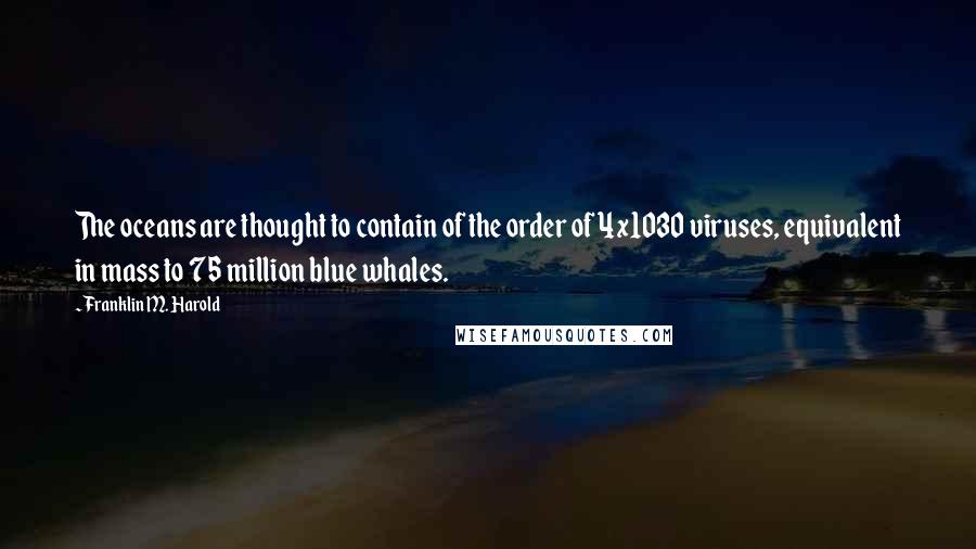 Franklin M. Harold Quotes: The oceans are thought to contain of the order of 4x1030 viruses, equivalent in mass to 75 million blue whales.