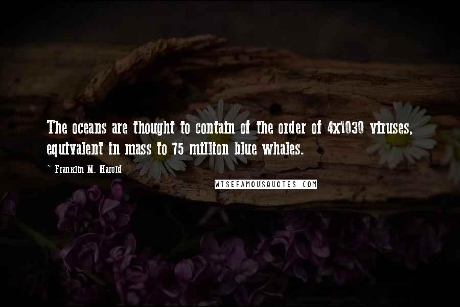 Franklin M. Harold Quotes: The oceans are thought to contain of the order of 4x1030 viruses, equivalent in mass to 75 million blue whales.