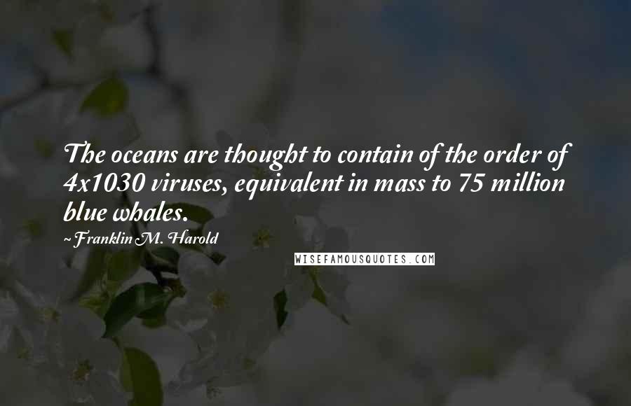 Franklin M. Harold Quotes: The oceans are thought to contain of the order of 4x1030 viruses, equivalent in mass to 75 million blue whales.