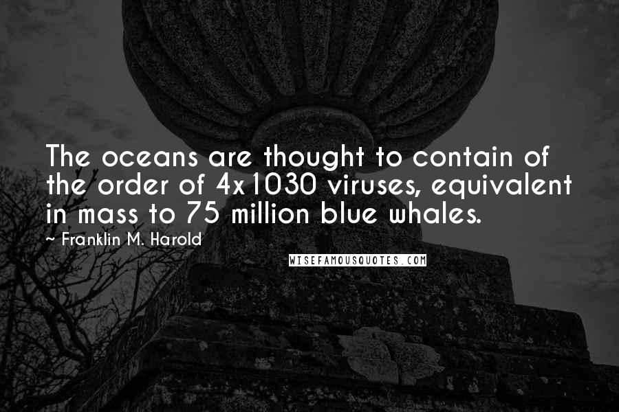 Franklin M. Harold Quotes: The oceans are thought to contain of the order of 4x1030 viruses, equivalent in mass to 75 million blue whales.