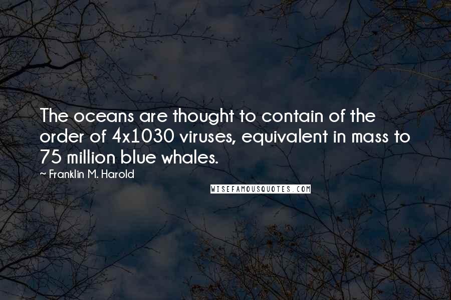 Franklin M. Harold Quotes: The oceans are thought to contain of the order of 4x1030 viruses, equivalent in mass to 75 million blue whales.