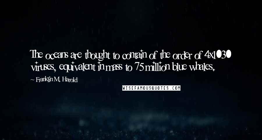 Franklin M. Harold Quotes: The oceans are thought to contain of the order of 4x1030 viruses, equivalent in mass to 75 million blue whales.