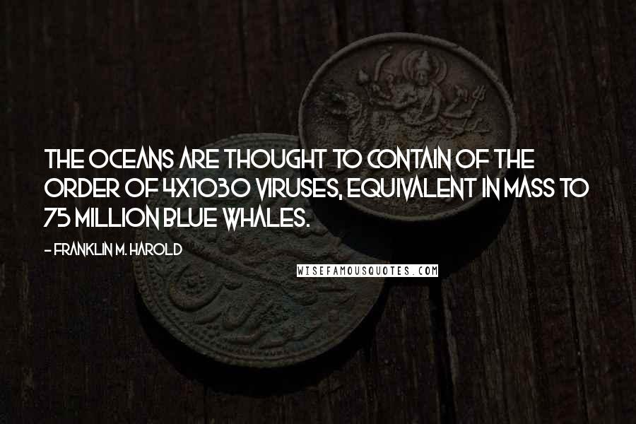 Franklin M. Harold Quotes: The oceans are thought to contain of the order of 4x1030 viruses, equivalent in mass to 75 million blue whales.