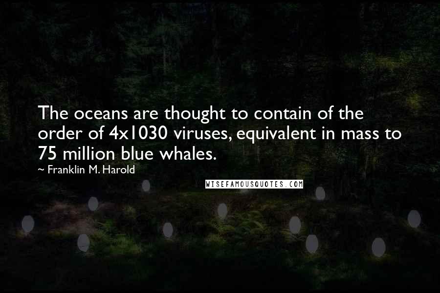 Franklin M. Harold Quotes: The oceans are thought to contain of the order of 4x1030 viruses, equivalent in mass to 75 million blue whales.