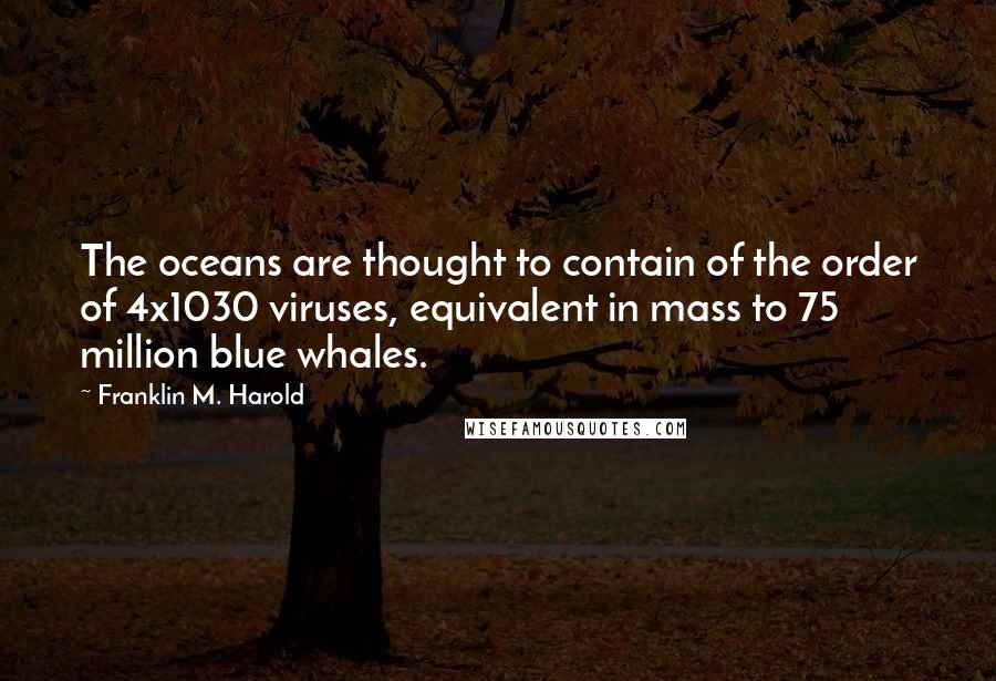 Franklin M. Harold Quotes: The oceans are thought to contain of the order of 4x1030 viruses, equivalent in mass to 75 million blue whales.