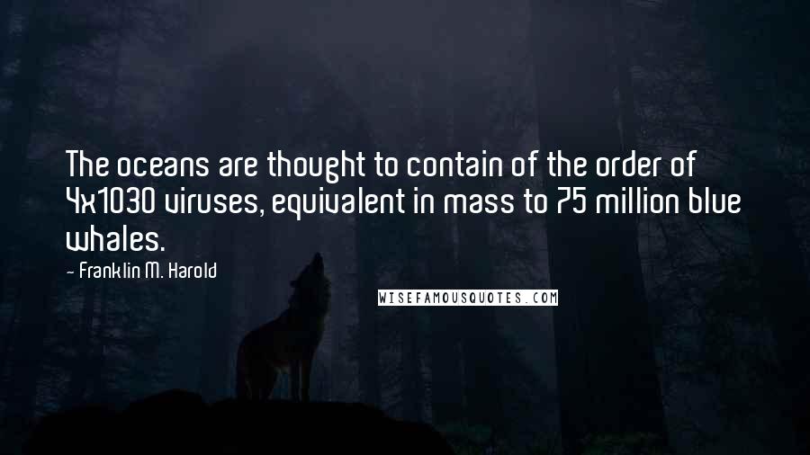 Franklin M. Harold Quotes: The oceans are thought to contain of the order of 4x1030 viruses, equivalent in mass to 75 million blue whales.