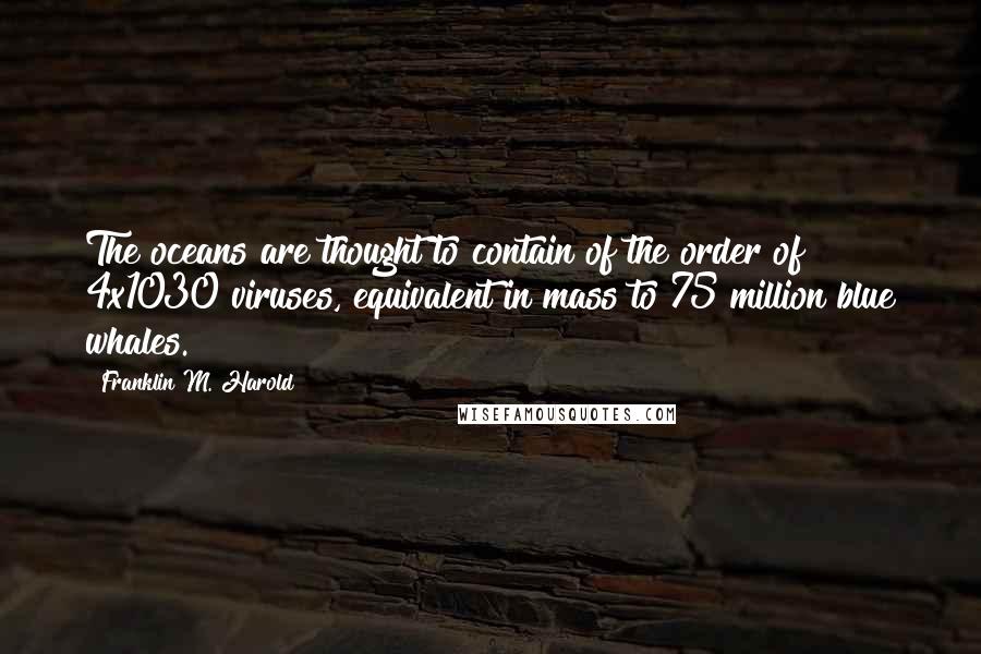 Franklin M. Harold Quotes: The oceans are thought to contain of the order of 4x1030 viruses, equivalent in mass to 75 million blue whales.