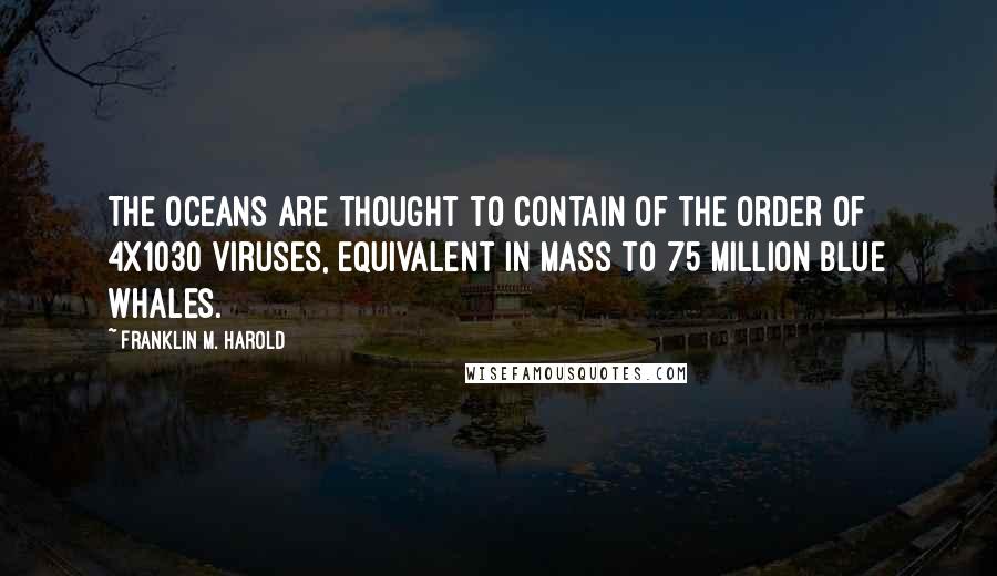 Franklin M. Harold Quotes: The oceans are thought to contain of the order of 4x1030 viruses, equivalent in mass to 75 million blue whales.