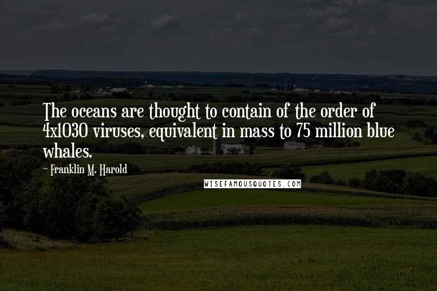 Franklin M. Harold Quotes: The oceans are thought to contain of the order of 4x1030 viruses, equivalent in mass to 75 million blue whales.