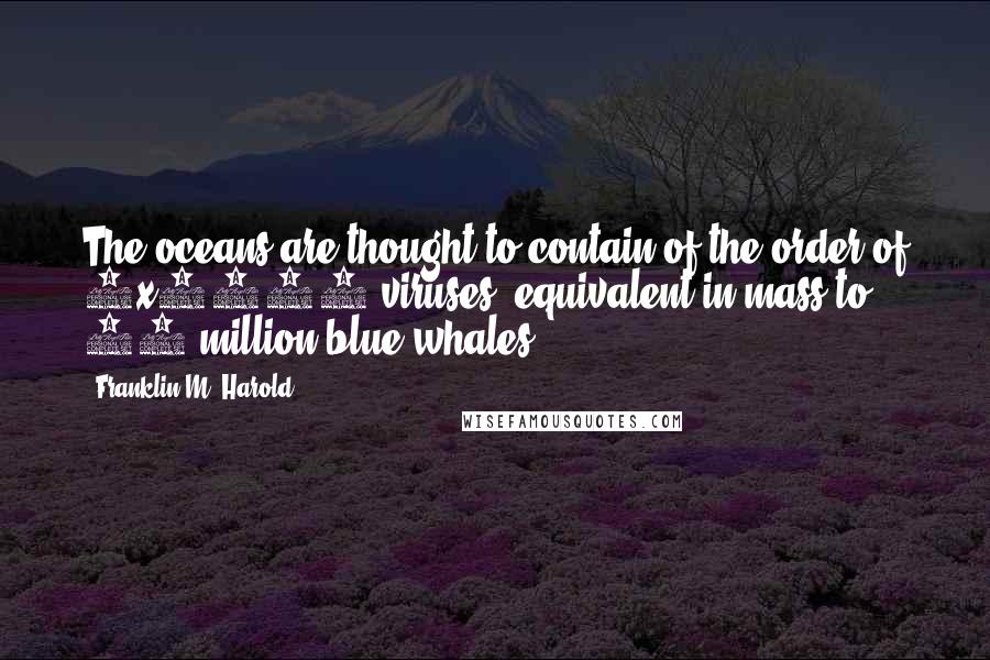 Franklin M. Harold Quotes: The oceans are thought to contain of the order of 4x1030 viruses, equivalent in mass to 75 million blue whales.