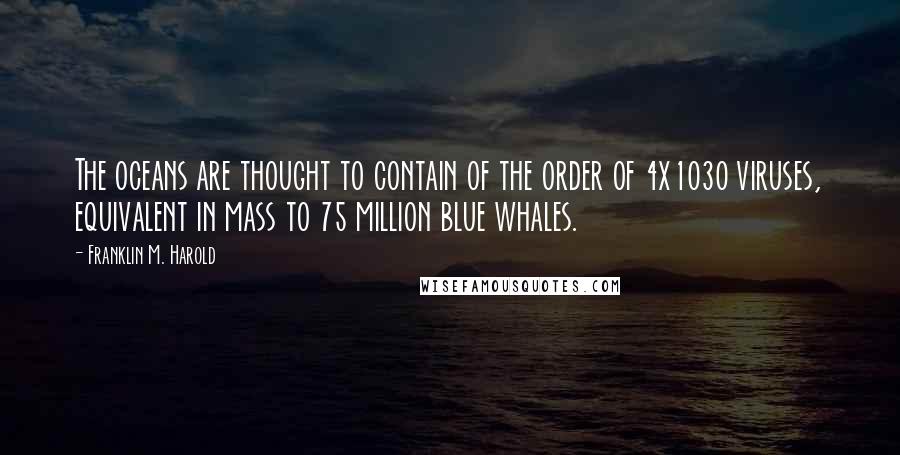 Franklin M. Harold Quotes: The oceans are thought to contain of the order of 4x1030 viruses, equivalent in mass to 75 million blue whales.