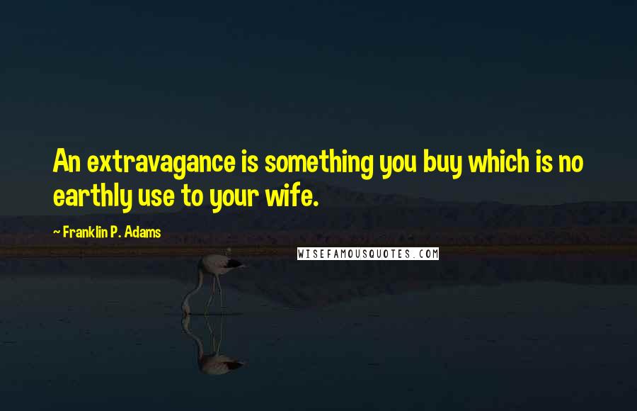 Franklin P. Adams Quotes: An extravagance is something you buy which is no earthly use to your wife.