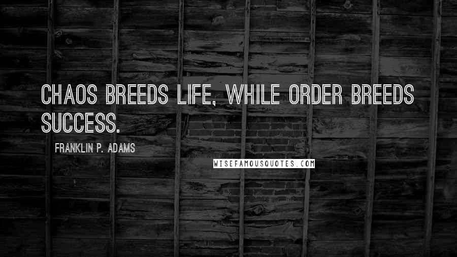 Franklin P. Adams Quotes: Chaos breeds life, while order breeds success.