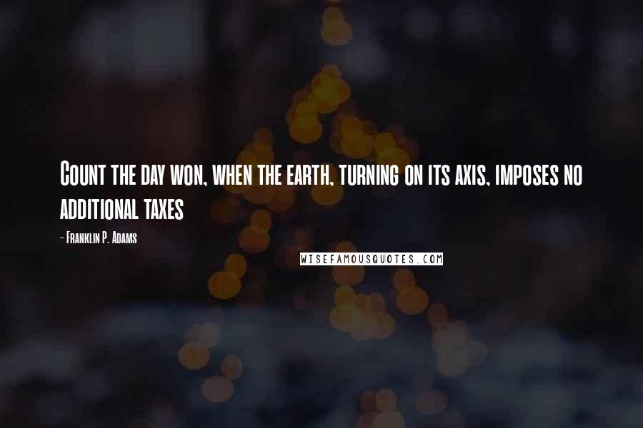 Franklin P. Adams Quotes: Count the day won, when the earth, turning on its axis, imposes no additional taxes