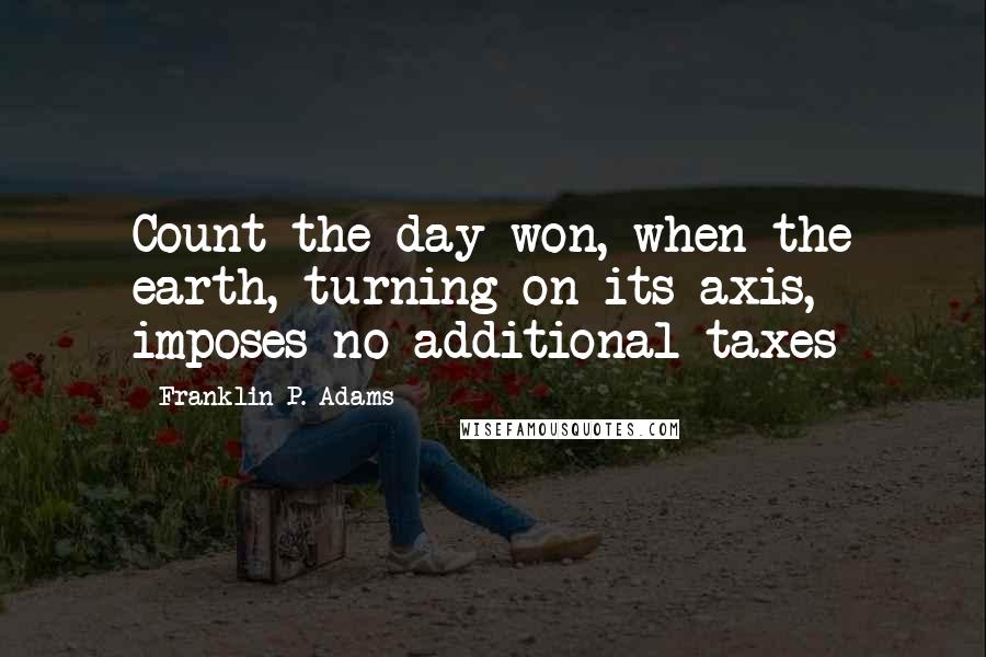 Franklin P. Adams Quotes: Count the day won, when the earth, turning on its axis, imposes no additional taxes