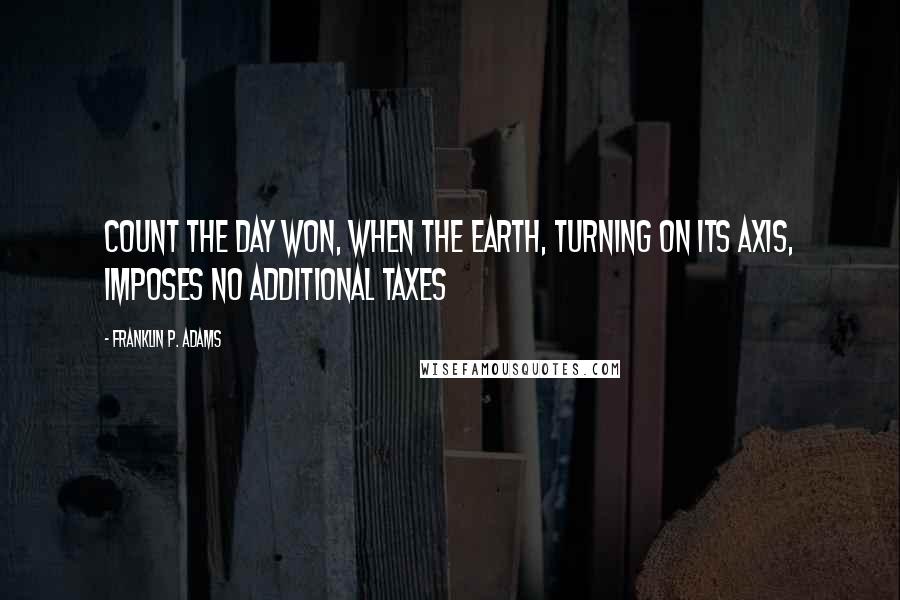 Franklin P. Adams Quotes: Count the day won, when the earth, turning on its axis, imposes no additional taxes