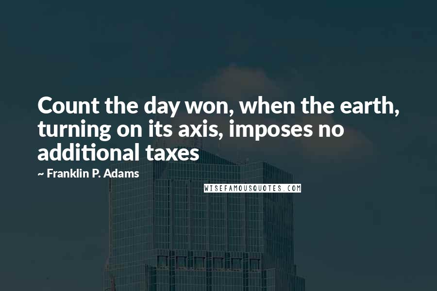 Franklin P. Adams Quotes: Count the day won, when the earth, turning on its axis, imposes no additional taxes