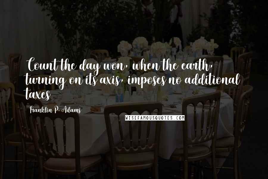 Franklin P. Adams Quotes: Count the day won, when the earth, turning on its axis, imposes no additional taxes