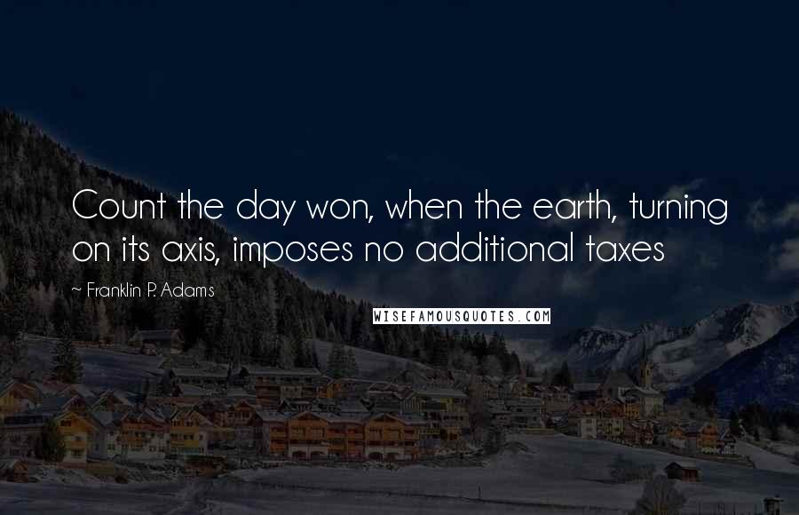 Franklin P. Adams Quotes: Count the day won, when the earth, turning on its axis, imposes no additional taxes