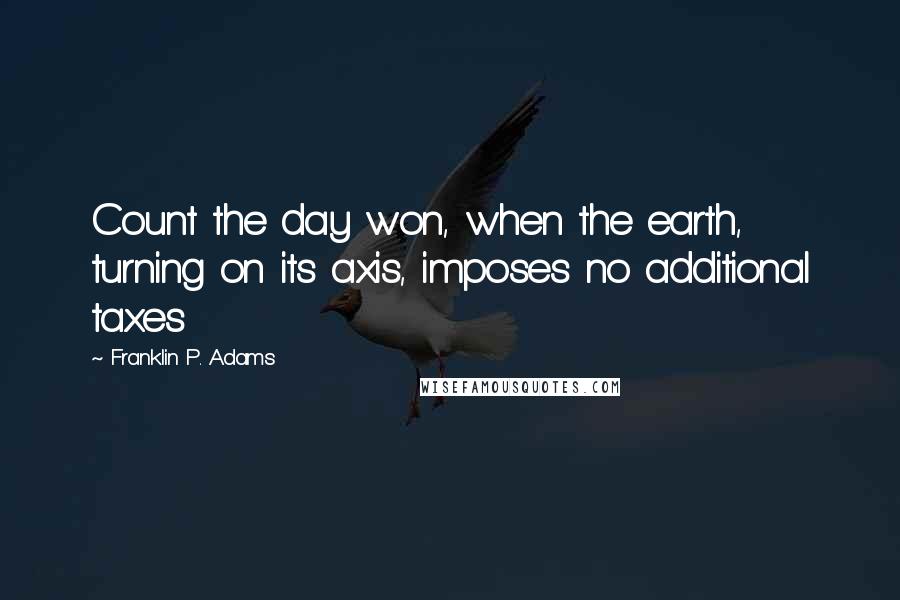 Franklin P. Adams Quotes: Count the day won, when the earth, turning on its axis, imposes no additional taxes