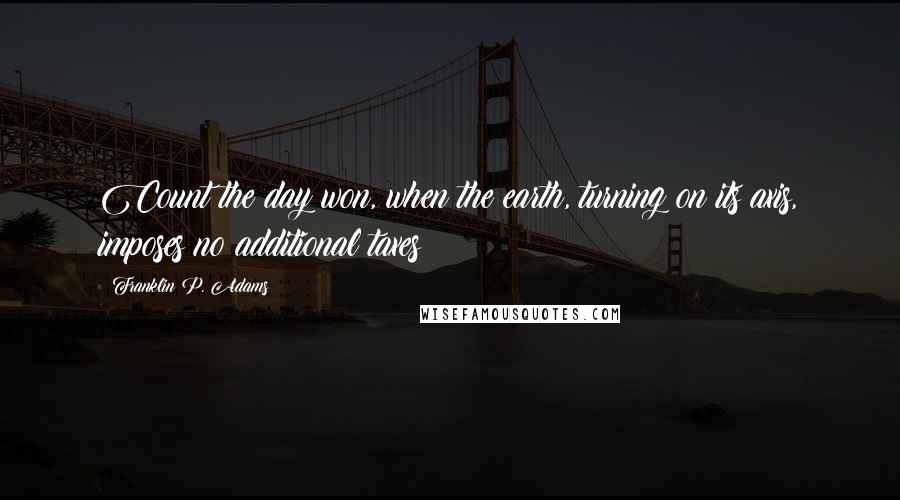 Franklin P. Adams Quotes: Count the day won, when the earth, turning on its axis, imposes no additional taxes