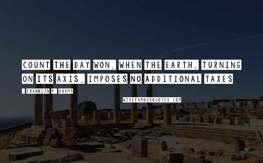 Franklin P. Adams Quotes: Count the day won, when the earth, turning on its axis, imposes no additional taxes