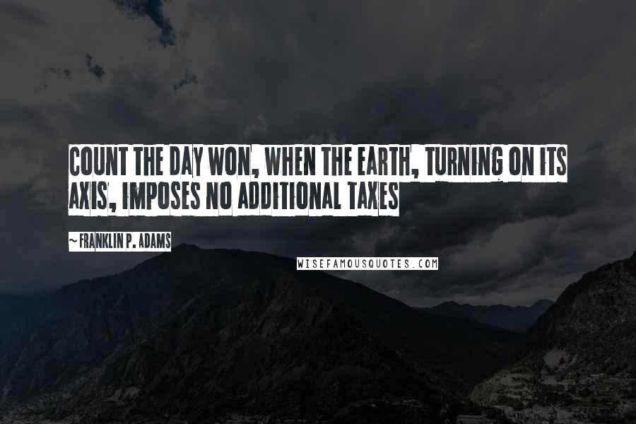 Franklin P. Adams Quotes: Count the day won, when the earth, turning on its axis, imposes no additional taxes