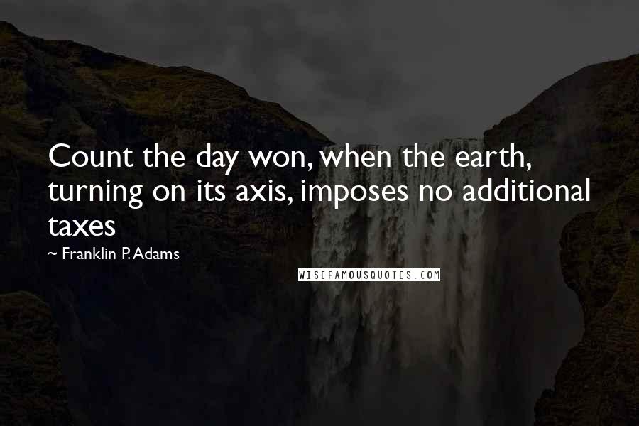 Franklin P. Adams Quotes: Count the day won, when the earth, turning on its axis, imposes no additional taxes