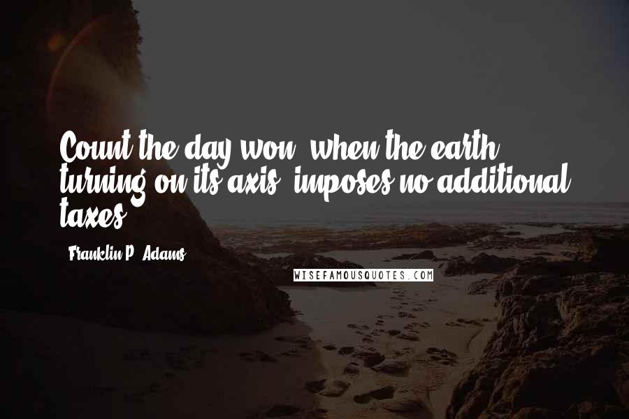 Franklin P. Adams Quotes: Count the day won, when the earth, turning on its axis, imposes no additional taxes