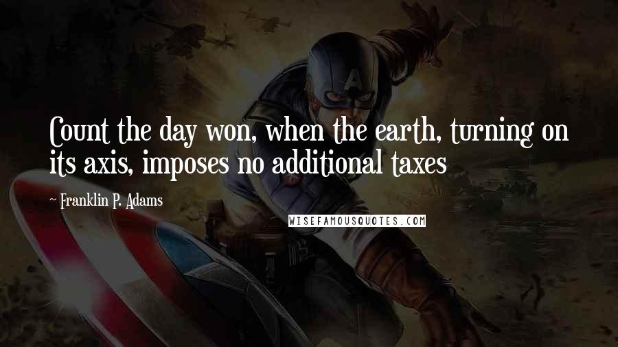 Franklin P. Adams Quotes: Count the day won, when the earth, turning on its axis, imposes no additional taxes