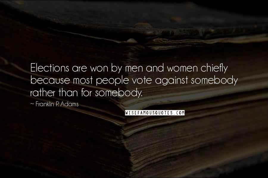 Franklin P. Adams Quotes: Elections are won by men and women chiefly because most people vote against somebody rather than for somebody.