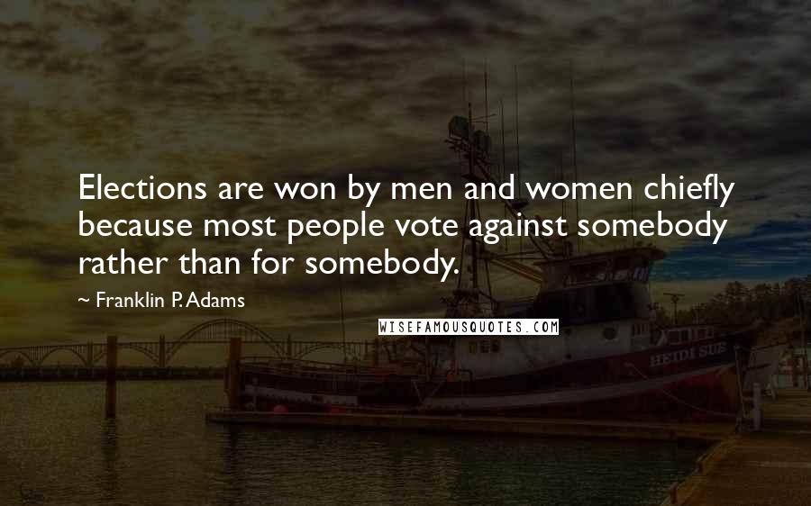 Franklin P. Adams Quotes: Elections are won by men and women chiefly because most people vote against somebody rather than for somebody.