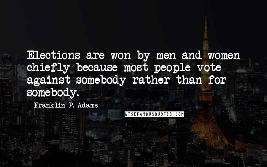 Franklin P. Adams Quotes: Elections are won by men and women chiefly because most people vote against somebody rather than for somebody.