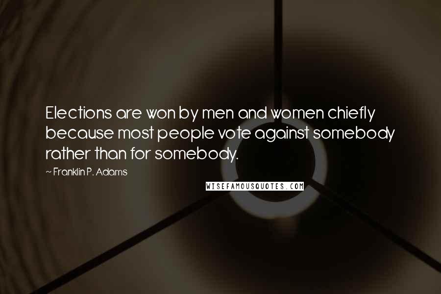 Franklin P. Adams Quotes: Elections are won by men and women chiefly because most people vote against somebody rather than for somebody.