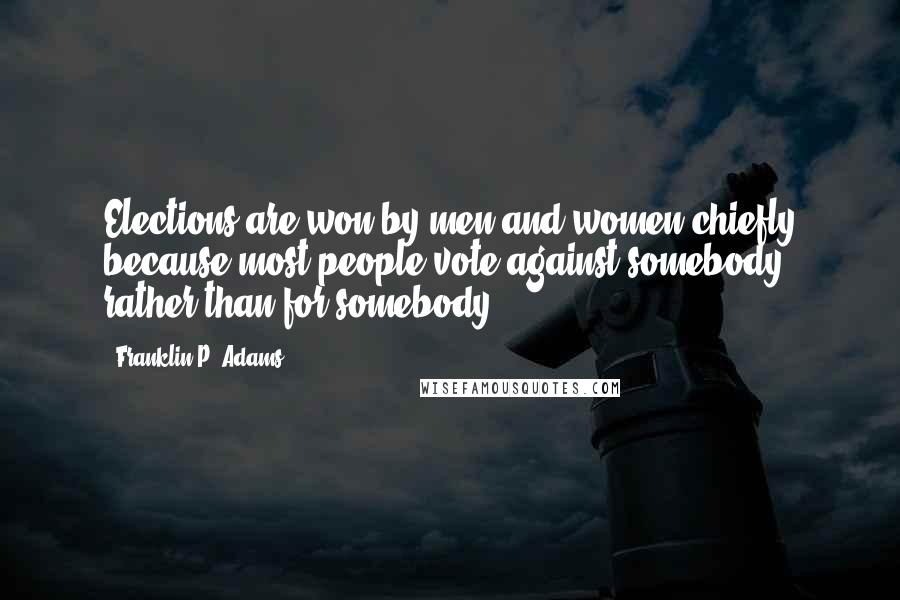 Franklin P. Adams Quotes: Elections are won by men and women chiefly because most people vote against somebody rather than for somebody.