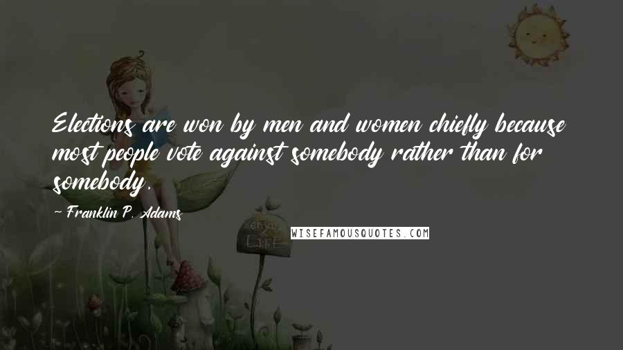 Franklin P. Adams Quotes: Elections are won by men and women chiefly because most people vote against somebody rather than for somebody.