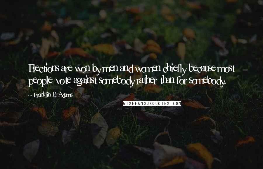 Franklin P. Adams Quotes: Elections are won by men and women chiefly because most people vote against somebody rather than for somebody.