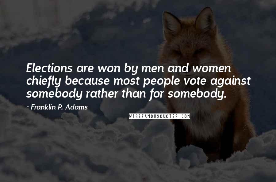 Franklin P. Adams Quotes: Elections are won by men and women chiefly because most people vote against somebody rather than for somebody.