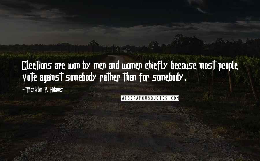 Franklin P. Adams Quotes: Elections are won by men and women chiefly because most people vote against somebody rather than for somebody.