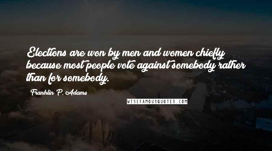 Franklin P. Adams Quotes: Elections are won by men and women chiefly because most people vote against somebody rather than for somebody.