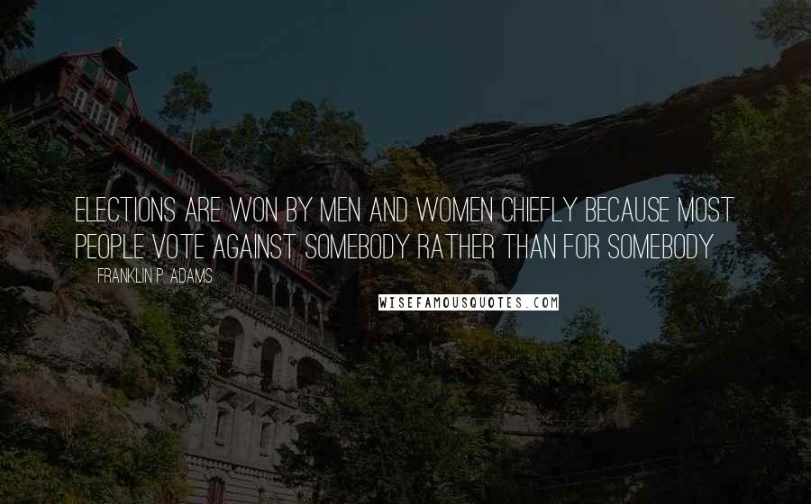 Franklin P. Adams Quotes: Elections are won by men and women chiefly because most people vote against somebody rather than for somebody.